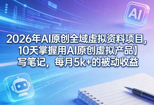 2026年AI原创全域虚拟资料项目，10天掌握用AI原创虚拟产品＋写笔记，每月5k+的被动收益瀚萌资源网-网赚网-网赚项目网-虚拟资源网-国学资源网-易学资源网-本站有全网最新网赚项目-易学课程资源-中医课程资源的在线下载网站！瀚萌资源网