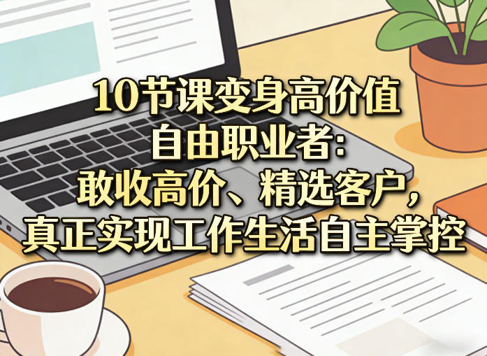 10节课变身高价值自由职业者：敢收高价、精选客户，真正实现工作生活自主掌控瀚萌资源网-网赚网-网赚项目网-虚拟资源网-国学资源网-易学资源网-本站有全网最新网赚项目-易学课程资源-中医课程资源的在线下载网站！瀚萌资源网