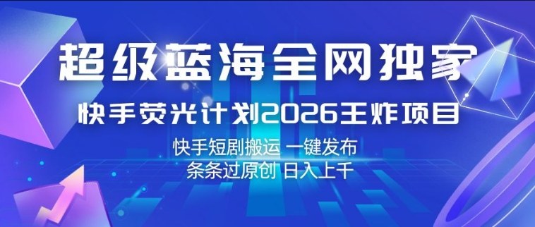 超级蓝海全网独家，快手荧光计划2026王炸项目，日入1k+，快手短剧搬运，一键发布，条条过原创【揭秘】瀚萌资源网-网赚网-网赚项目网-虚拟资源网-国学资源网-易学资源网-本站有全网最新网赚项目-易学课程资源-中医课程资源的在线下载网站！瀚萌资源网