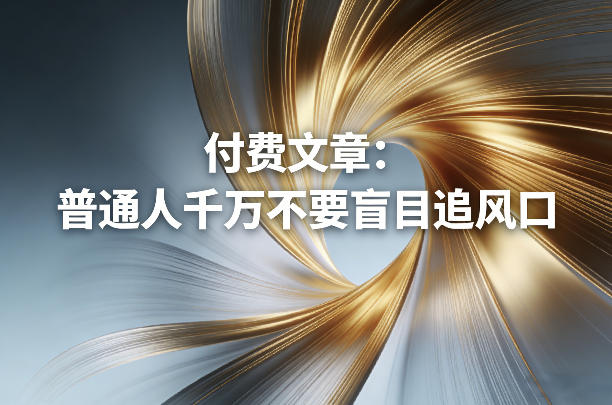 付费文章：普通人千万不要盲目追风口瀚萌资源网-网赚网-网赚项目网-虚拟资源网-国学资源网-易学资源网-本站有全网最新网赚项目-易学课程资源-中医课程资源的在线下载网站！瀚萌资源网