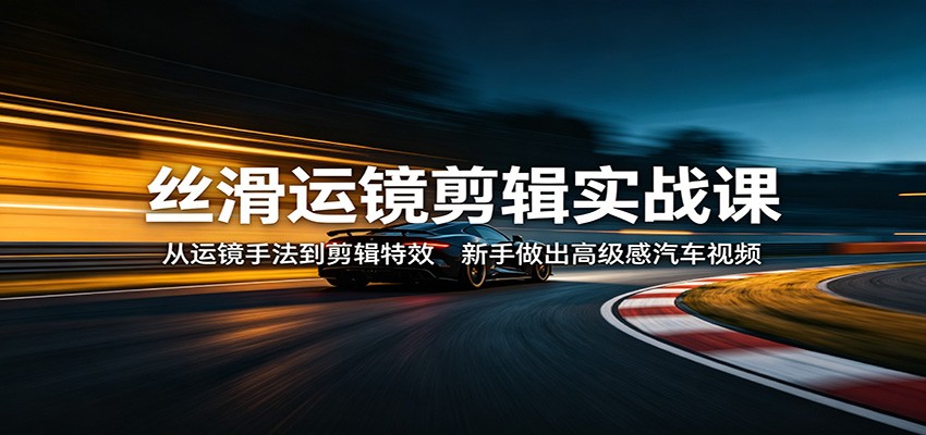 丝滑运镜剪辑实战课：从运镜手法到剪辑特效，新手做出高级感汽车视频瀚萌资源网-网赚网-网赚项目网-虚拟资源网-国学资源网-易学资源网-本站有全网最新网赚项目-易学课程资源-中医课程资源的在线下载网站！瀚萌资源网