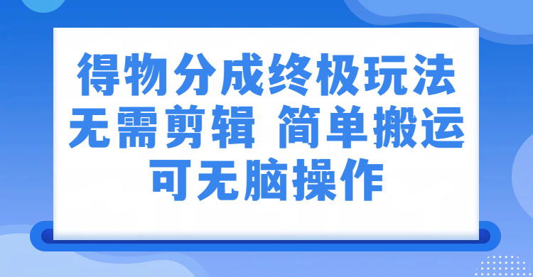 得物分成终极玩法，无需剪辑，只需上传视频即可瀚萌资源网-网赚网-网赚项目网-虚拟资源网-国学资源网-易学资源网-本站有全网最新网赚项目-易学课程资源-中医课程资源的在线下载网站！瀚萌资源网