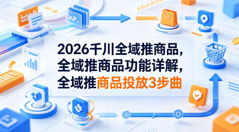 2026千川全域推商品，全域推商品功能详解，全域推商品投放3步曲瀚萌资源网-网赚网-网赚项目网-虚拟资源网-国学资源网-易学资源网-本站有全网最新网赚项目-易学课程资源-中医课程资源的在线下载网站！瀚萌资源网