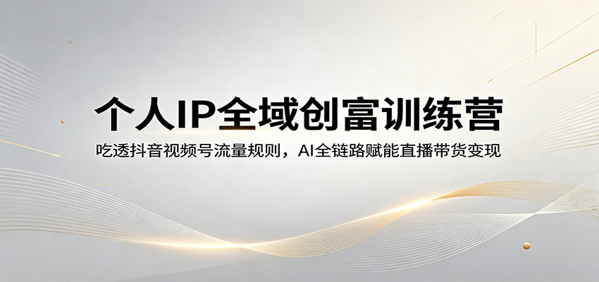 个人IP全域创富训练营：吃透抖音视频号流量规则，AI全链路赋能直播带货变现瀚萌资源网-网赚网-网赚项目网-虚拟资源网-国学资源网-易学资源网-本站有全网最新网赚项目-易学课程资源-中医课程资源的在线下载网站！瀚萌资源网