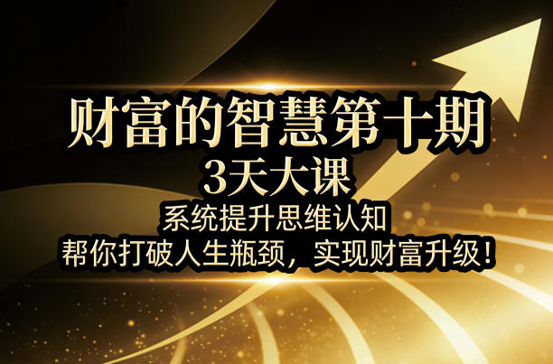 财富的智慧第十期，3天大课，系统提升思维认知，帮你打破人生瓶颈，实现财富升级！瀚萌资源网-网赚网-网赚项目网-虚拟资源网-国学资源网-易学资源网-本站有全网最新网赚项目-易学课程资源-中医课程资源的在线下载网站！瀚萌资源网