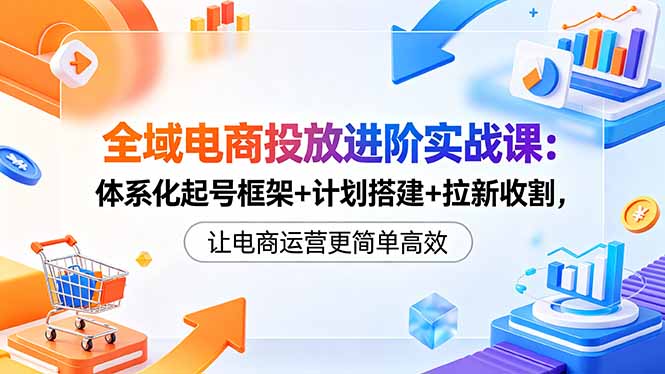 （18532期）全域电商投放进阶实战课：体系化起号框架+计划搭建+拉新收割，让电商运营更简单高效瀚萌资源网-网赚网-网赚项目网-虚拟资源网-国学资源网-易学资源网-本站有全网最新网赚项目-易学课程资源-中医课程资源的在线下载网站！瀚萌资源网