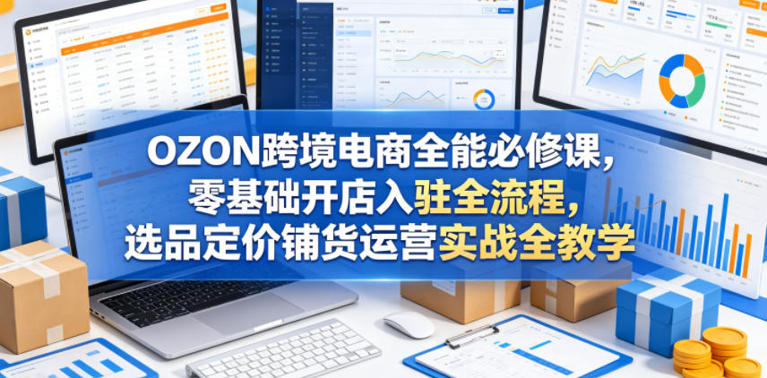 OZON跨境电商全能必修课，零基础开店入驻全流程，选品定价铺货运营实战全教学瀚萌资源网-网赚网-网赚项目网-虚拟资源网-国学资源网-易学资源网-本站有全网最新网赚项目-易学课程资源-中医课程资源的在线下载网站！瀚萌资源网