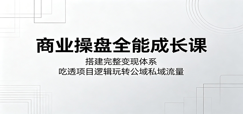 商业操盘全能成长课：搭建完整变现体系，吃透项目逻辑玩转公域私域流量瀚萌资源网-网赚网-网赚项目网-虚拟资源网-国学资源网-易学资源网-本站有全网最新网赚项目-易学课程资源-中医课程资源的在线下载网站！瀚萌资源网