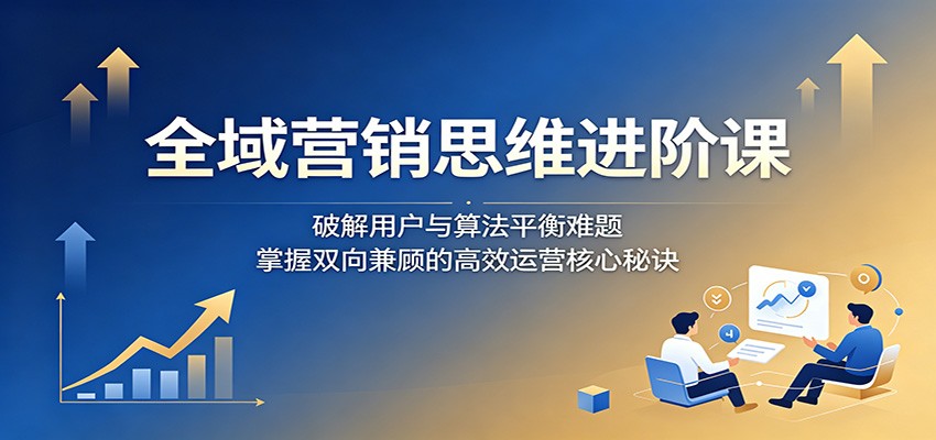 全域营销思维进阶课：破解用户与算法平衡难题，掌握双向兼顾的高效运营核心秘诀瀚萌资源网-网赚网-网赚项目网-虚拟资源网-国学资源网-易学资源网-本站有全网最新网赚项目-易学课程资源-中医课程资源的在线下载网站！瀚萌资源网