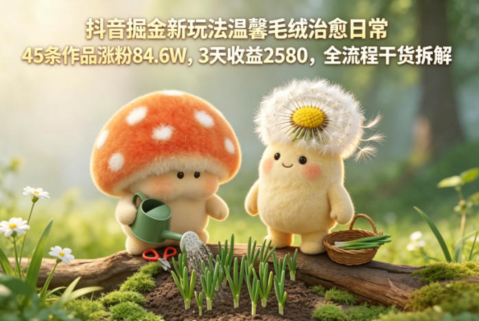 抖音掘金新玩法温馨毛绒治愈日常，45条作品涨粉84.6W，3天收益2580，全流程干货拆解瀚萌资源网-网赚网-网赚项目网-虚拟资源网-国学资源网-易学资源网-本站有全网最新网赚项目-易学课程资源-中医课程资源的在线下载网站！瀚萌资源网