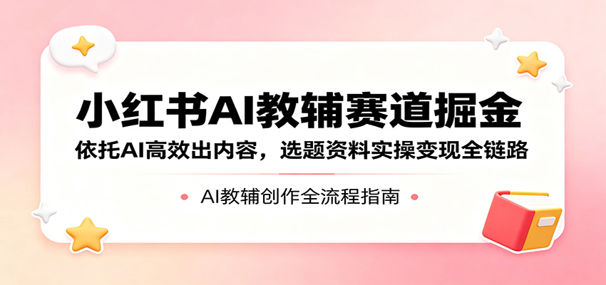 小红书AI教辅赛道掘金：依托AI高效出内容，选题资料实操变现全链路瀚萌资源网-网赚网-网赚项目网-虚拟资源网-国学资源网-易学资源网-本站有全网最新网赚项目-易学课程资源-中医课程资源的在线下载网站！瀚萌资源网