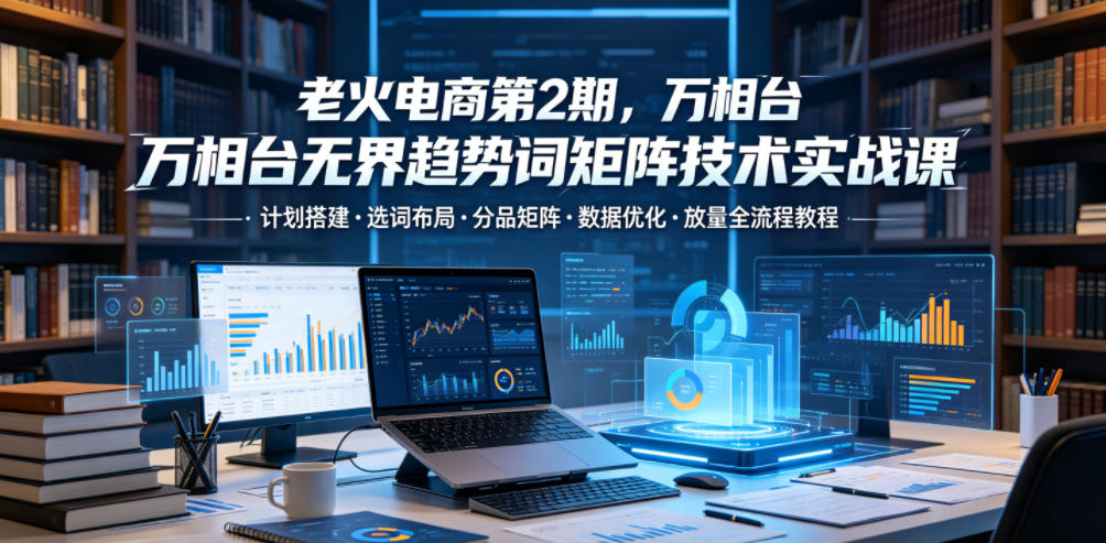 老火电商第2期，万相台无界趋势词矩阵技术实战课，计划搭建・选词布局・分品矩阵・数据优化・放量全流程教程瀚萌资源网-网赚网-网赚项目网-虚拟资源网-国学资源网-易学资源网-本站有全网最新网赚项目-易学课程资源-中医课程资源的在线下载网站！瀚萌资源网