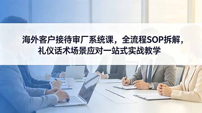 （18772期）海外客户接待审厂系统课，全流程SOP拆解，礼仪话术场景应对一站式实战教学瀚萌资源网-网赚网-网赚项目网-虚拟资源网-国学资源网-易学资源网-本站有全网最新网赚项目-易学课程资源-中医课程资源的在线下载网站！瀚萌资源网