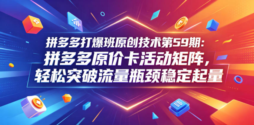 拼多多打爆班原创技术第59期：拼多多原价卡活动矩阵，轻松突破流量瓶颈稳定起量瀚萌资源网-网赚网-网赚项目网-虚拟资源网-国学资源网-易学资源网-本站有全网最新网赚项目-易学课程资源-中医课程资源的在线下载网站！瀚萌资源网