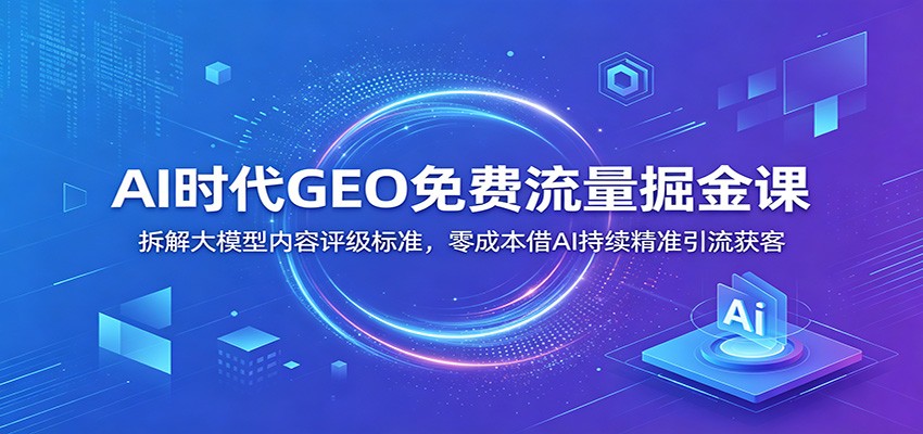 AI时代GEO免费流量掘金课：拆解大模型内容评级标准，零成本借AI持续精准引流获客瀚萌资源网-网赚网-网赚项目网-虚拟资源网-国学资源网-易学资源网-本站有全网最新网赚项目-易学课程资源-中医课程资源的在线下载网站！瀚萌资源网