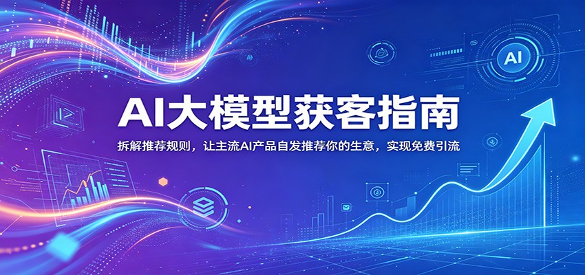 AI大模型获客指南：拆解推荐规则，让主流AI产品自发推荐你的生意 ，实现免费引流瀚萌资源网-网赚网-网赚项目网-虚拟资源网-国学资源网-易学资源网-本站有全网最新网赚项目-易学课程资源-中医课程资源的在线下载网站！瀚萌资源网