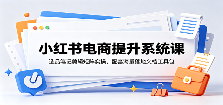 小红书电商提升系统课：选品笔记剪辑矩阵实操，配套海量落地文档工具包瀚萌资源网-网赚网-网赚项目网-虚拟资源网-国学资源网-易学资源网-本站有全网最新网赚项目-易学课程资源-中医课程资源的在线下载网站！瀚萌资源网