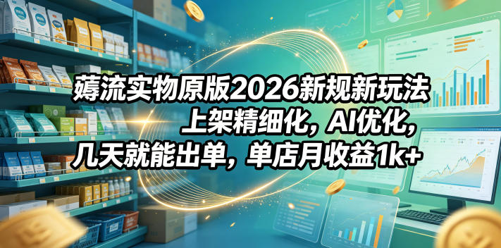 薅流实物原版2026新规新玩法，上架精细化，AI优化，几天就能出单，单店月收益1k+瀚萌资源网-网赚网-网赚项目网-虚拟资源网-国学资源网-易学资源网-本站有全网最新网赚项目-易学课程资源-中医课程资源的在线下载网站！瀚萌资源网