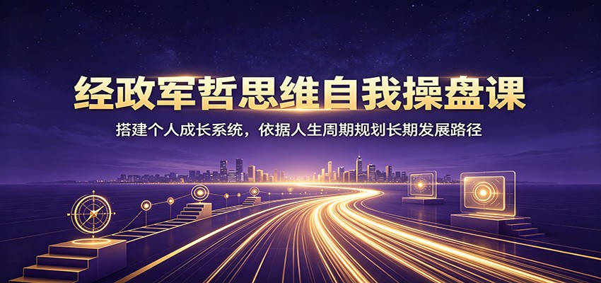 经政军哲思维自我操盘课：搭建个人成长系统，依据人生周期规划长期发展路径瀚萌资源网-网赚网-网赚项目网-虚拟资源网-国学资源网-易学资源网-本站有全网最新网赚项目-易学课程资源-中医课程资源的在线下载网站！瀚萌资源网
