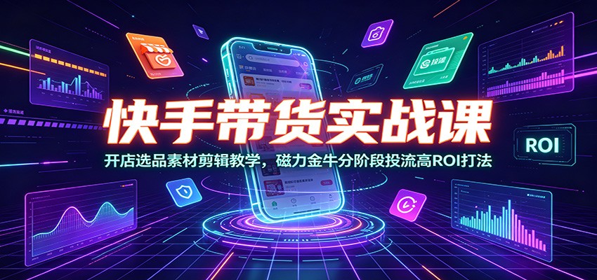快手带货实战课：开店选品素材剪辑教学，磁力金牛分阶段投流高ROI打法瀚萌资源网-网赚网-网赚项目网-虚拟资源网-国学资源网-易学资源网-本站有全网最新网赚项目-易学课程资源-中医课程资源的在线下载网站！瀚萌资源网