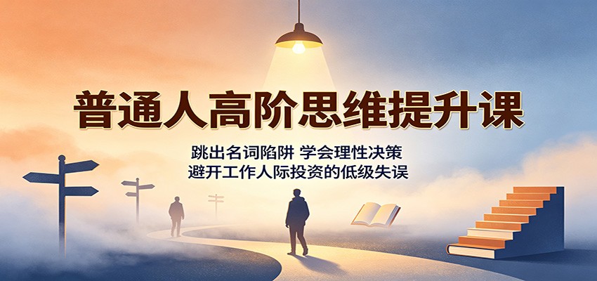 普通人高阶思维提升课：跳出名词陷阱，学会理性决策，避开工作人际投资的低级失误瀚萌资源网-网赚网-网赚项目网-虚拟资源网-国学资源网-易学资源网-本站有全网最新网赚项目-易学课程资源-中医课程资源的在线下载网站！瀚萌资源网