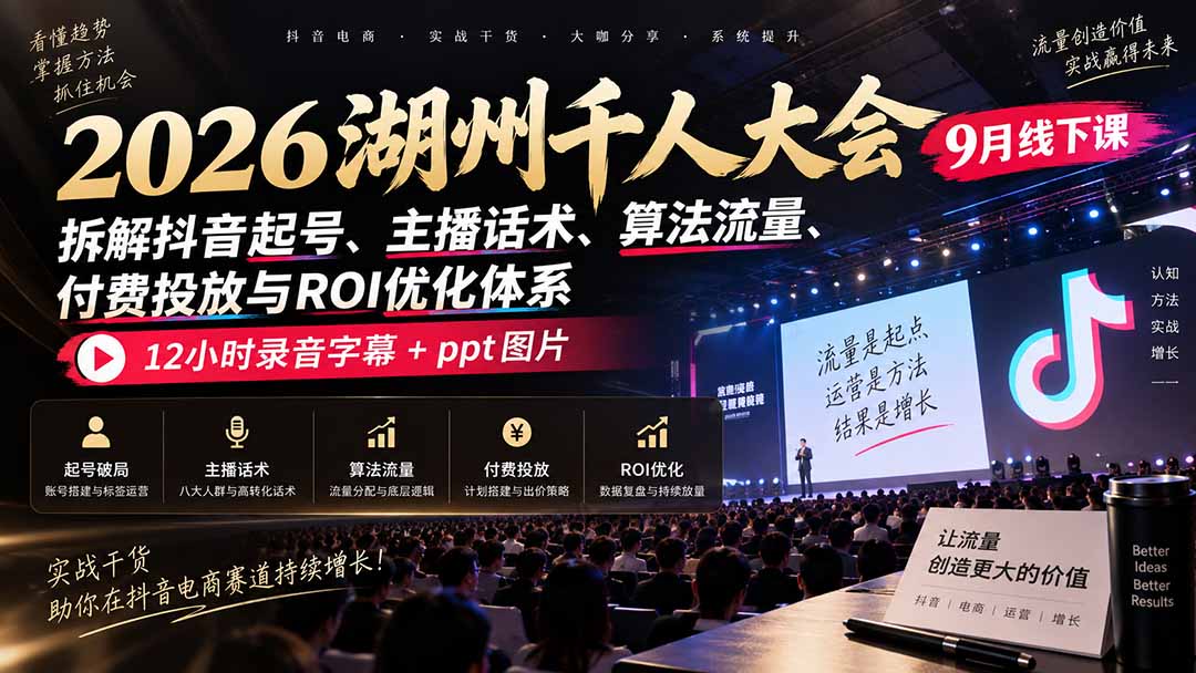 （20525期）2026湖州千人大会9月线下课：拆解抖音起号、主播话术、算法流量、付费投放与ROI优化体系，12小时录音字幕+ppt图片瀚萌资源网-网赚网-网赚项目网-虚拟资源网-国学资源网-易学资源网-本站有全网最新网赚项目-易学课程资源-中医课程资源的在线下载网站！瀚萌资源网