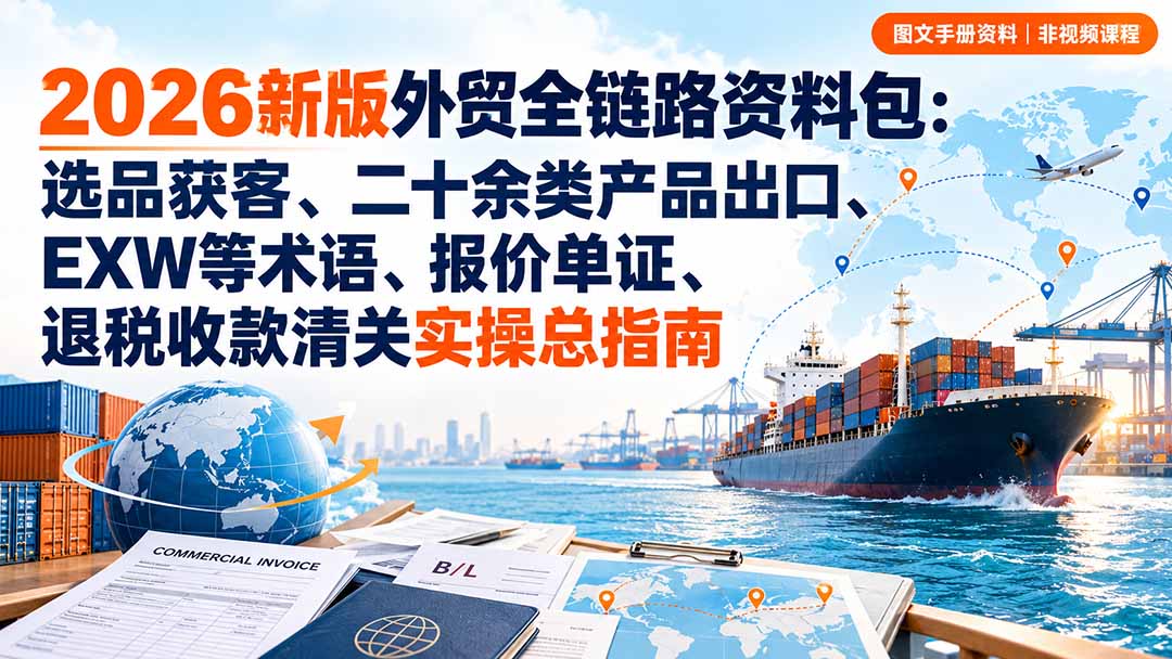 （20722期）2026新版外贸全链路资料包：选品获客、二十余类产品出口、EXW等术语、报价单证、退税收款清关实操总指南瀚萌资源网-网赚网-网赚项目网-虚拟资源网-国学资源网-易学资源网-本站有全网最新网赚项目-易学课程资源-中医课程资源的在线下载网站！瀚萌资源网