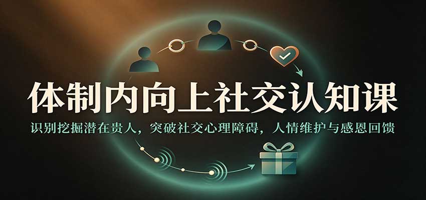 体制内向上社交认知课：识别挖掘潜在贵人，突破社交心理障碍，人情维护与感恩回馈瀚萌资源网-网赚网-网赚项目网-虚拟资源网-国学资源网-易学资源网-本站有全网最新网赚项目-易学课程资源-中医课程资源的在线下载网站！瀚萌资源网