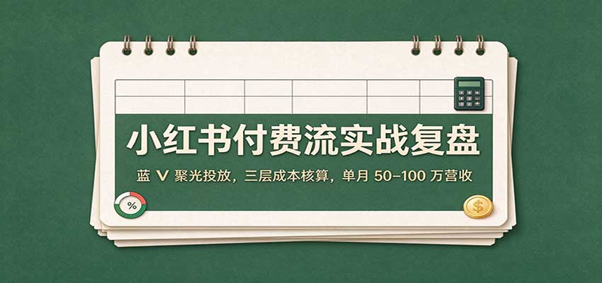 小红书付费流实战复盘：蓝V聚光投放，三层成本核算，单月50–100万营收瀚萌资源网-网赚网-网赚项目网-虚拟资源网-国学资源网-易学资源网-本站有全网最新网赚项目-易学课程资源-中医课程资源的在线下载网站！瀚萌资源网