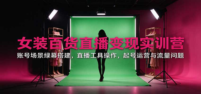 女装百货直播变现实训营：账号场景绿幕搭建，直播工具操作，起号运营与流量问题瀚萌资源网-网赚网-网赚项目网-虚拟资源网-国学资源网-易学资源网-本站有全网最新网赚项目-易学课程资源-中医课程资源的在线下载网站！瀚萌资源网